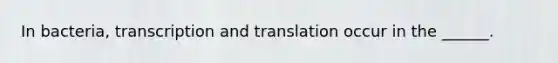 In bacteria, transcription and translation occur in the ______.