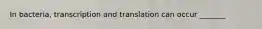 In bacteria, transcription and translation can occur _______