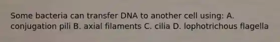 Some bacteria can transfer DNA to another cell using: A. conjugation pili B. axial filaments C. cilia D. lophotrichous flagella