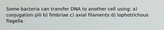 Some bacteria can transfer DNA to another cell using: a) conjugation pili b) fimbriae c) axial filaments d) lophotrichous flagella