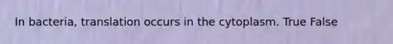 In bacteria, translation occurs in the cytoplasm. True False