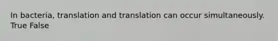 In bacteria, translation and translation can occur simultaneously. True False