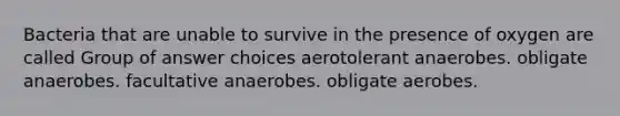 Bacteria that are unable to survive in the presence of oxygen are called Group of answer choices aerotolerant anaerobes. obligate anaerobes. facultative anaerobes. obligate aerobes.