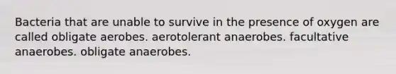 Bacteria that are unable to survive in the presence of oxygen are called obligate aerobes. aerotolerant anaerobes. facultative anaerobes. obligate anaerobes.