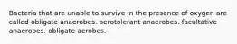 Bacteria that are unable to survive in the presence of oxygen are called obligate anaerobes. aerotolerant anaerobes. facultative anaerobes. obligate aerobes.