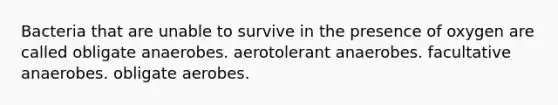 Bacteria that are unable to survive in the presence of oxygen are called obligate anaerobes. aerotolerant anaerobes. facultative anaerobes. obligate aerobes.