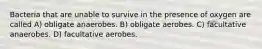 Bacteria that are unable to survive in the presence of oxygen are called A) obligate anaerobes. B) obligate aerobes. C) facultative anaerobes. D) facultative aerobes.