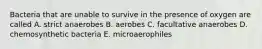 Bacteria that are unable to survive in the presence of oxygen are called A. strict anaerobes B. aerobes C. facultative anaerobes D. chemosynthetic bacteria E. microaerophiles