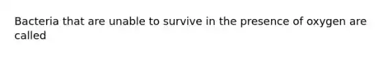 Bacteria that are unable to survive in the presence of oxygen are called