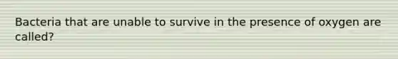 Bacteria that are unable to survive in the presence of oxygen are called?