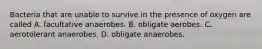 Bacteria that are unable to survive in the presence of oxygen are called A. facultative anaerobes. B. obligate aerobes. C. aerotolerant anaerobes. D. obligate anaerobes.