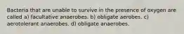 Bacteria that are unable to survive in the presence of oxygen are called a) facultative anaerobes. b) obligate aerobes. c) aerotolerant anaerobes. d) obligate anaerobes.