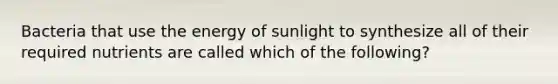 Bacteria that use the energy of sunlight to synthesize all of their required nutrients are called which of the following?