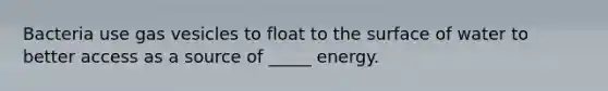 Bacteria use gas vesicles to float to the surface of water to better access as a source of _____ energy.