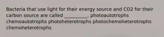 Bacteria that use light for their energy source and CO2 for their carbon source are called __________. photoautotrophs chemoautotrophs photoheterotrophs photochemoheterotrophs chemoheterotrophs