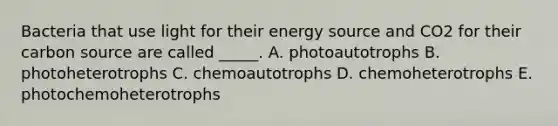 Bacteria that use light for their energy source and CO2 for their carbon source are called _____. A. photoautotrophs B. photoheterotrophs C. chemoautotrophs D. chemoheterotrophs E. photochemoheterotrophs