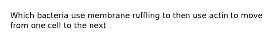 Which bacteria use membrane ruffling to then use actin to move from one cell to the next