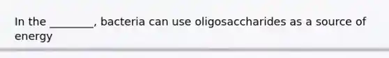 In the ________, bacteria can use oligosaccharides as a source of energy