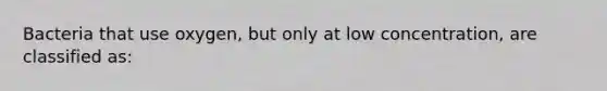 Bacteria that use oxygen, but only at low concentration, are classified as:
