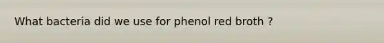 What bacteria did we use for phenol red broth ?