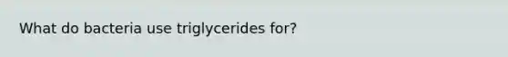 What do bacteria use triglycerides for?