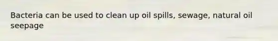 Bacteria can be used to clean up oil spills, sewage, natural oil seepage