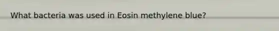 What bacteria was used in Eosin methylene blue?