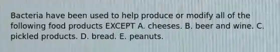 Bacteria have been used to help produce or modify all of the following food products EXCEPT A. cheeses. B. beer and wine. C. pickled products. D. bread. E. peanuts.