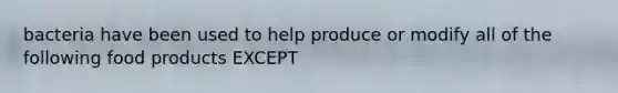 bacteria have been used to help produce or modify all of the following food products EXCEPT