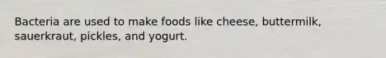 Bacteria are used to make foods like cheese, buttermilk, sauerkraut, pickles, and yogurt.