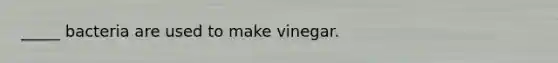 _____ bacteria are used to make vinegar.