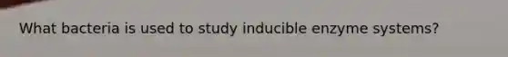 What bacteria is used to study inducible enzyme systems?