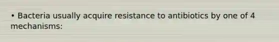 • Bacteria usually acquire resistance to antibiotics by one of 4 mechanisms: