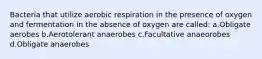 Bacteria that utilize aerobic respiration in the presence of oxygen and fermentation in the absence of oxygen are called: a.Obligate aerobes b.Aerotolerant anaerobes c.Facultative anaeorobes d.Obligate anaerobes