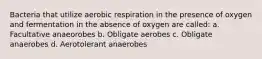 Bacteria that utilize aerobic respiration in the presence of oxygen and fermentation in the absence of oxygen are called: a. Facultative anaeorobes b. Obligate aerobes c. Obligate anaerobes d. Aerotolerant anaerobes