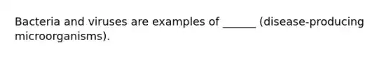 Bacteria and viruses are examples of ______ (disease-producing microorganisms).