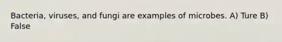 Bacteria, viruses, and fungi are examples of microbes. A) Ture B) False
