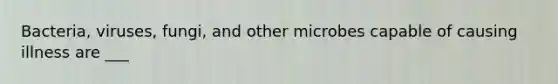 Bacteria, viruses, fungi, and other microbes capable of causing illness are ___