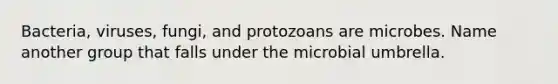 Bacteria, viruses, fungi, and protozoans are microbes. Name another group that falls under the microbial umbrella.