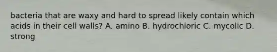 bacteria that are waxy and hard to spread likely contain which acids in their cell walls? A. amino B. hydrochloric C. mycolic D. strong
