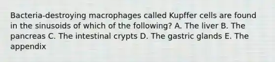 Bacteria-destroying macrophages called Kupffer cells are found in the sinusoids of which of the following? A. The liver B. The pancreas C. The intestinal crypts D. The gastric glands E. The appendix