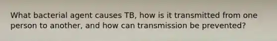 What bacterial agent causes TB, how is it transmitted from one person to another, and how can transmission be prevented?