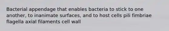 Bacterial appendage that enables bacteria to stick to one another, to inanimate surfaces, and to host cells pili fimbriae flagella axial filaments cell wall