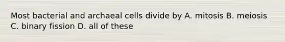 Most bacterial and archaeal cells divide by A. mitosis B. meiosis C. binary fission D. all of these