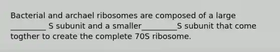 Bacterial and archael ribosomes are composed of a large _________ S subunit and a smaller_________S subunit that come togther to create the complete 70S ribosome.