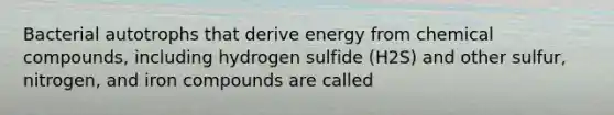 Bacterial autotrophs that derive energy from chemical compounds, including hydrogen sulfide (H2S) and other sulfur, nitrogen, and iron compounds are called