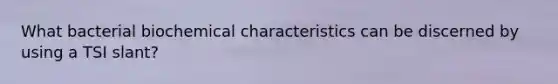 What bacterial biochemical characteristics can be discerned by using a TSI slant?