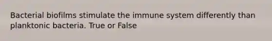 Bacterial biofilms stimulate the immune system differently than planktonic bacteria. True or False