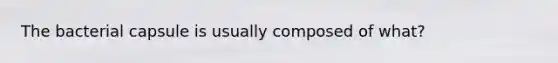 The bacterial capsule is usually composed of what?