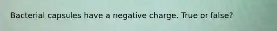 Bacterial capsules have a negative charge. True or false?